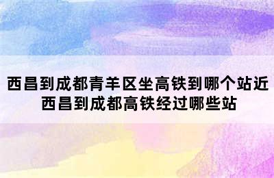 西昌到成都青羊区坐高铁到哪个站近 西昌到成都高铁经过哪些站